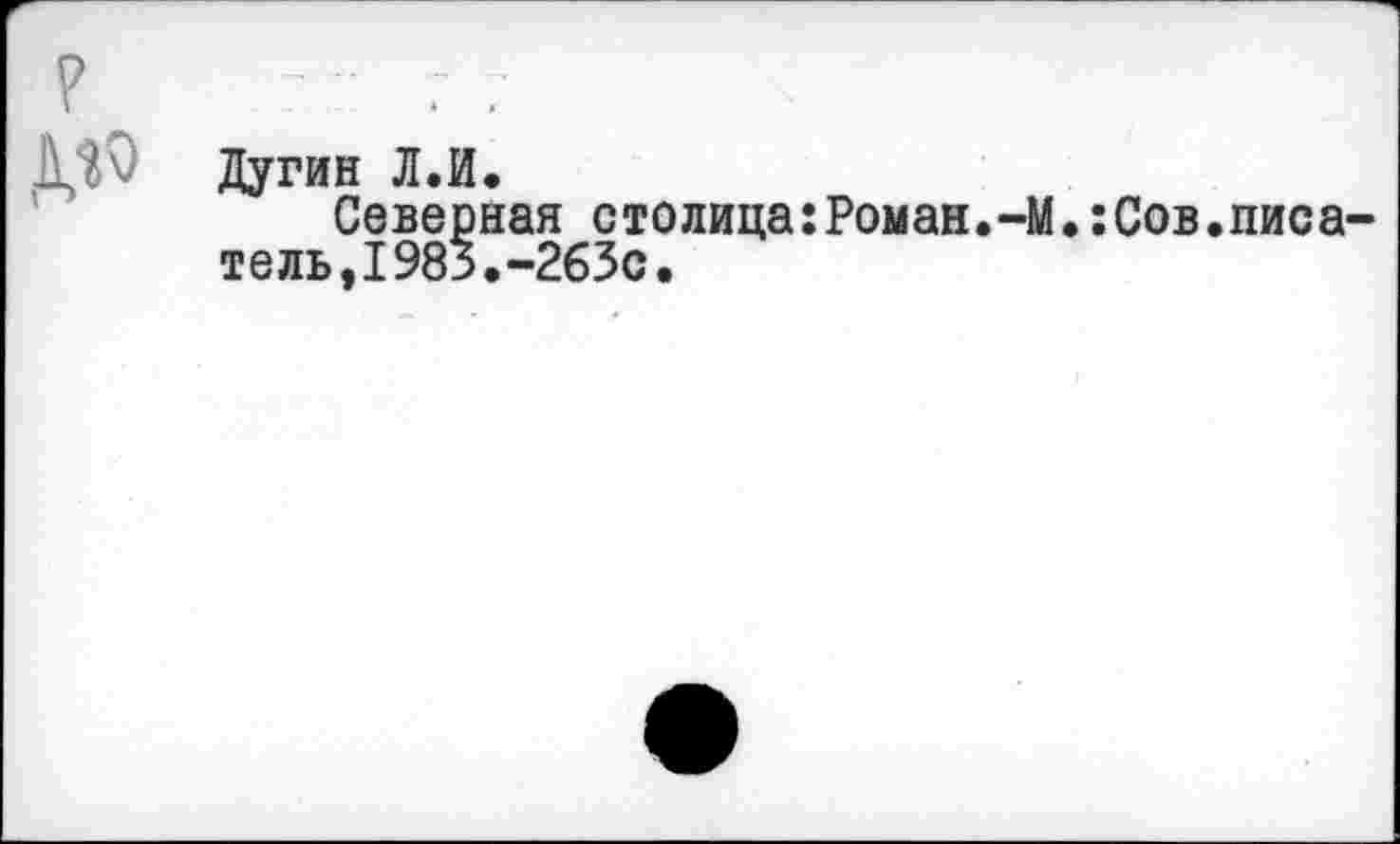 ﻿Дугин Л.И.
Северная столица:Роман.-М.:Сов.писа тель,1983.-263с.